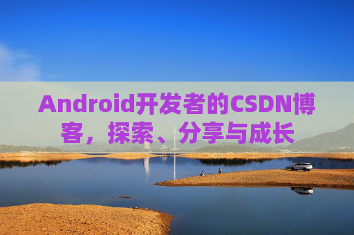 Android开发者的CSDN博客，探索、分享与成长